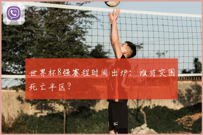 世界杯8强赛程时间出炉:谁将突围死亡半区?
