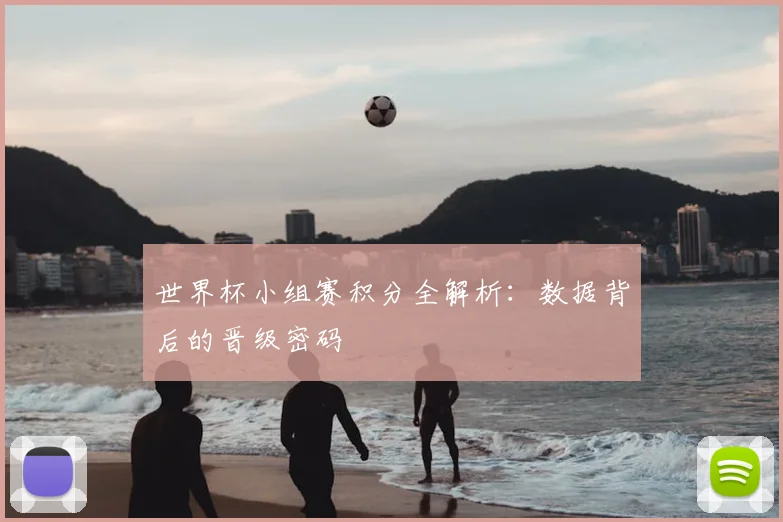 世界杯小组赛积分全解析:数据背后的晋级密码