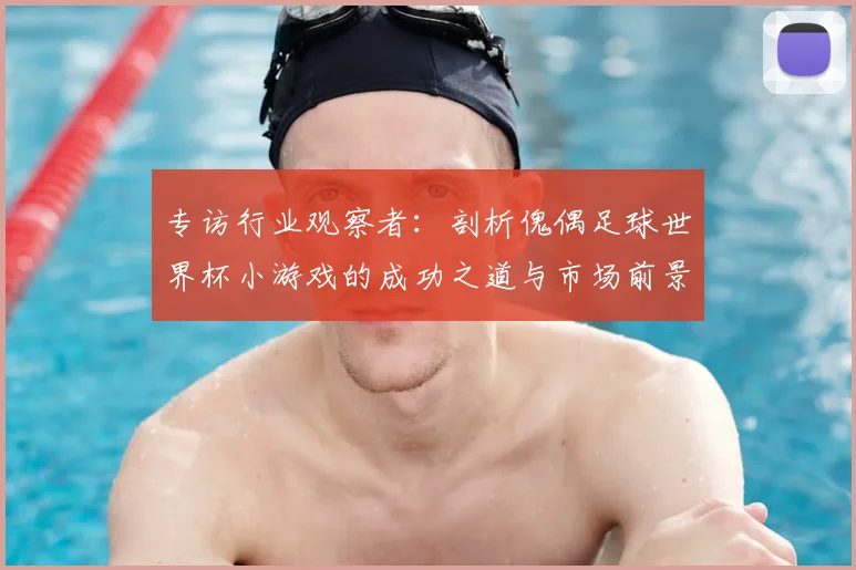 专访行业观察者:剖析傀偶足球世界杯小游戏的成功之道与市场前景