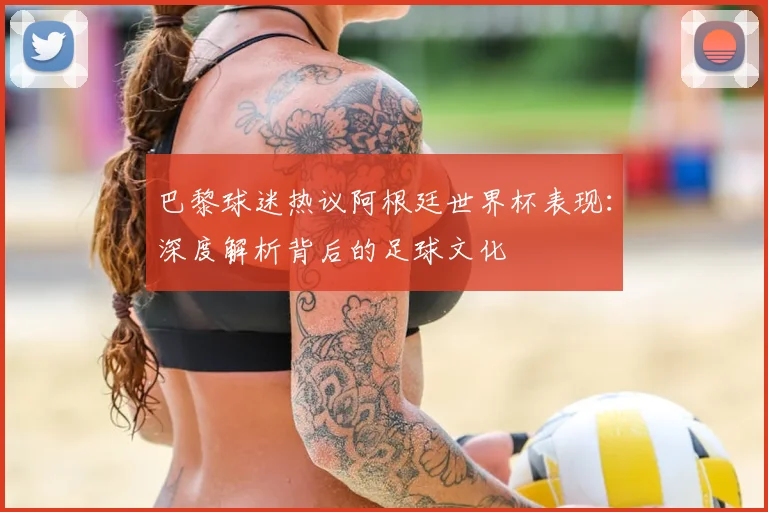巴黎球迷热议阿根廷世界杯表现：深度解析背后的足球文化