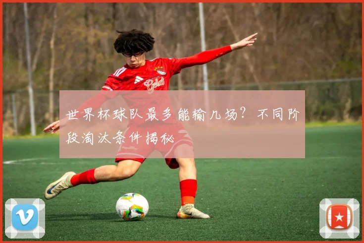 世界杯球队最多能输几场?不同阶段淘汰条件揭秘