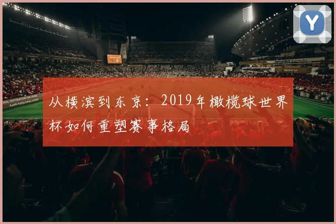 从横滨到东京:2019年橄榄球世界杯如何重塑赛事格局