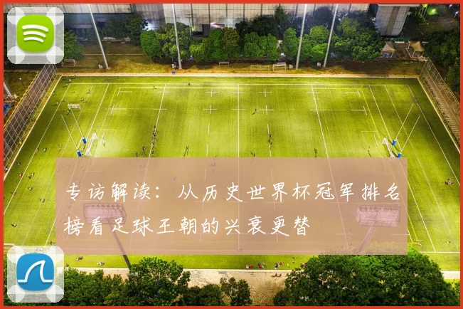 专访解读:从历史世界杯冠军排名榜看足球王朝的兴衰更替