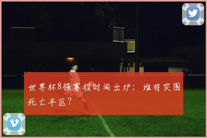 世界杯8强赛程时间出炉:谁将突围死亡半区?