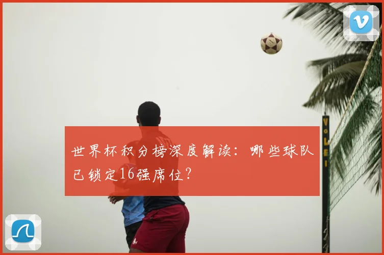 世界杯积分榜深度解读:哪些球队已锁定16强席位?