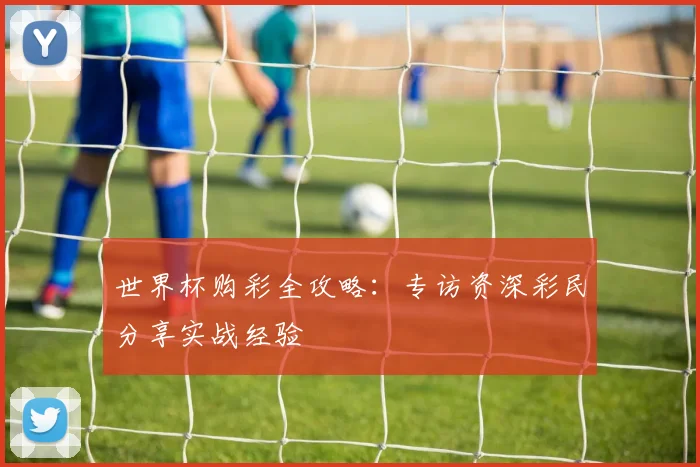 世界杯购彩全攻略:专访资深彩民分享实战经验