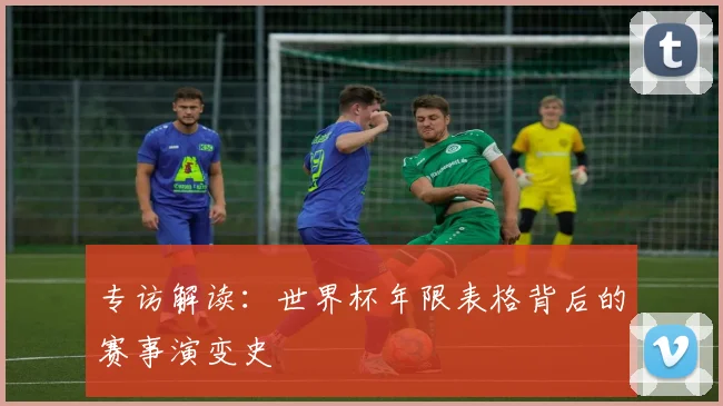 专访解读：世界杯年限表格背后的赛事演变史
