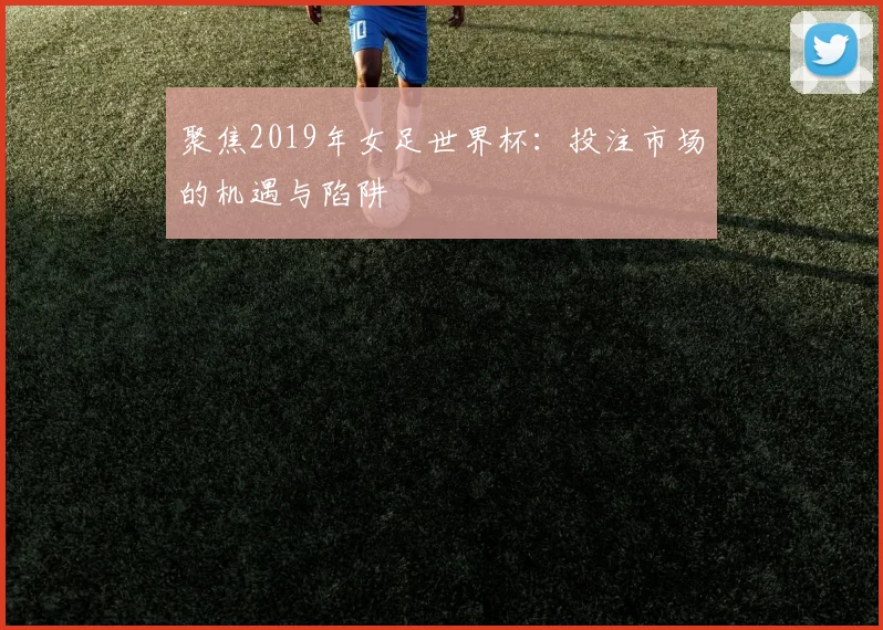 聚焦2019年女足世界杯：投注市场的机遇与陷阱